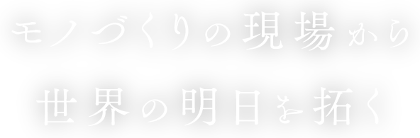 モノづくりの現場から世界の明日を拓く