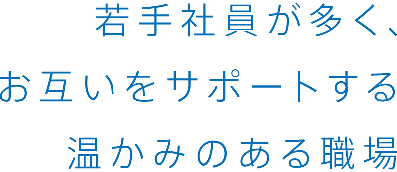 若手社員が多く、お互いをサポートする温かみのある職場