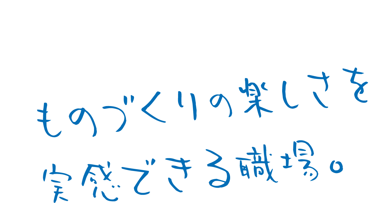 ものづくりの楽しさを実感できる職場。