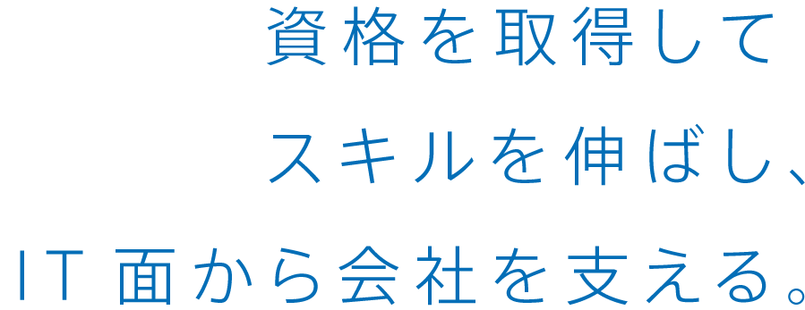 資格を取得してスキルを伸ばし、IT面から会社を支える。