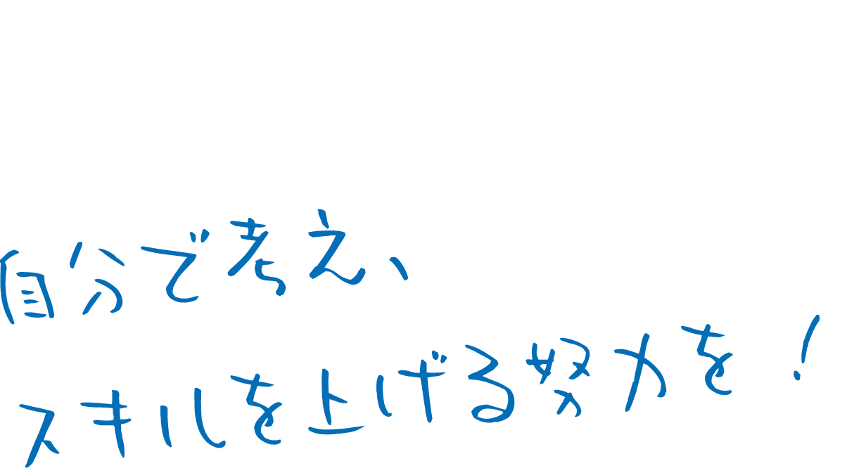 自分で考え、スキルを上げる努力を