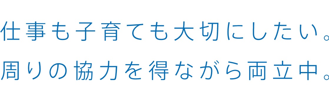 仕事も子育ても大切にしたい。周りの協力を得ながら両立中。