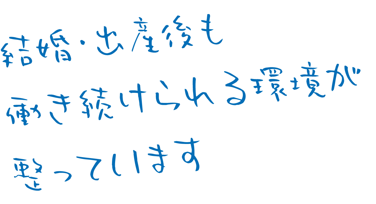 結婚・出産後も働き続けられる環境が整っています