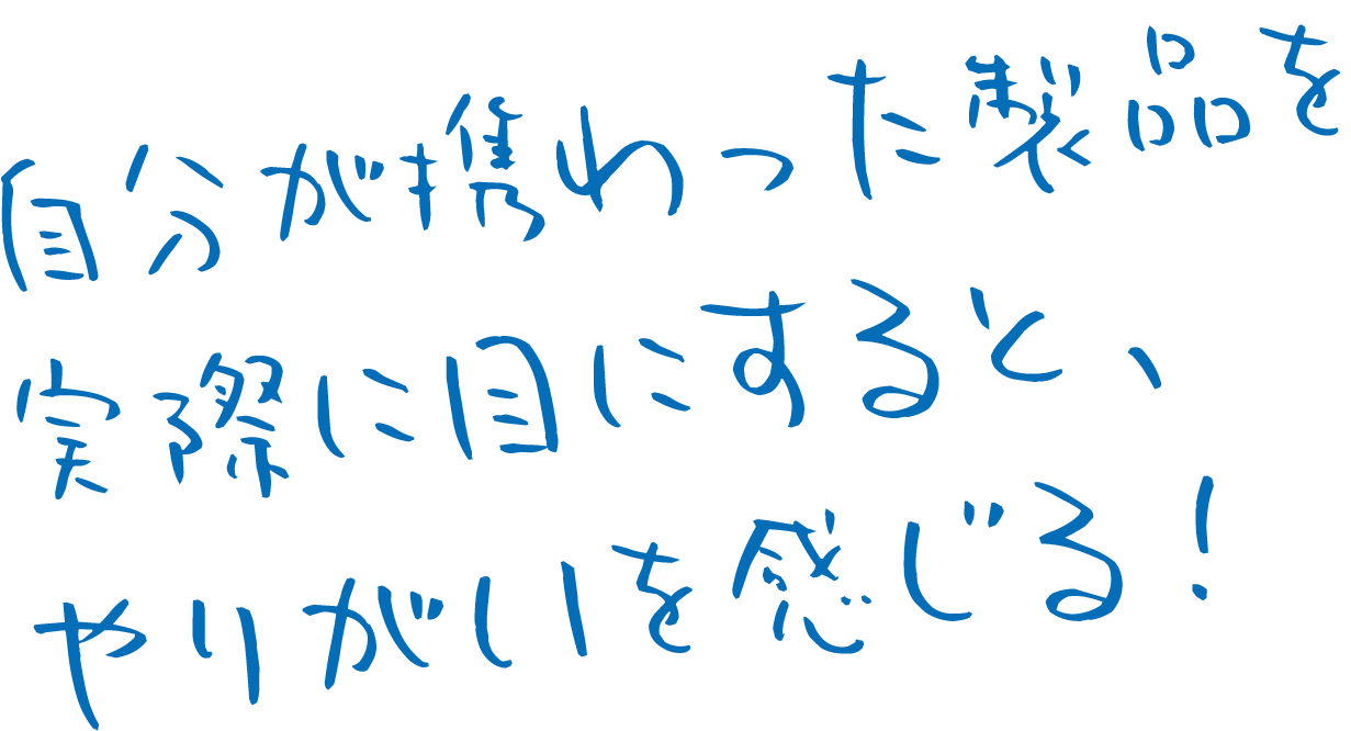 自分が携わった製品を実際に目にすると、やりがいを感じる！