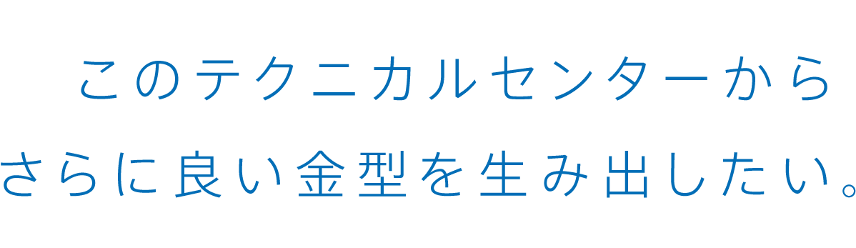 このテクニカルセンターからさらに良い金型を生み出したい。