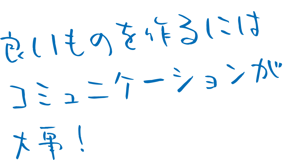 良いものを作るにはコミュニケーションが大事